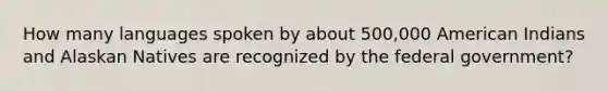 How many languages spoken by about 500,000 American Indians and Alaskan Natives are recognized by the federal government?