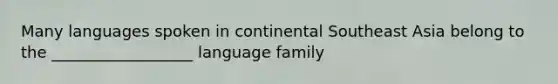 Many languages spoken in continental Southeast Asia belong to the __________________ language family