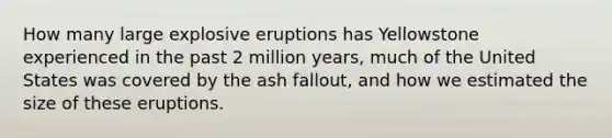 How many large explosive eruptions has Yellowstone experienced in the past 2 million years, much of the United States was covered by the ash fallout, and how we estimated the size of these eruptions.