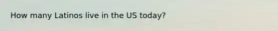 How many Latinos live in the US today?