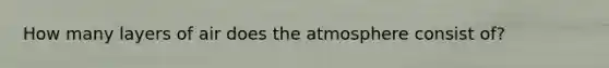 How many layers of air does the atmosphere consist of?