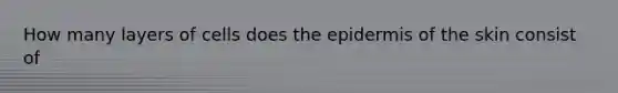 How many layers of cells does the epidermis of the skin consist of