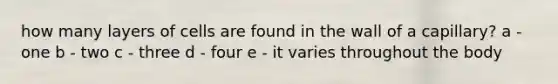 how many layers of cells are found in the wall of a capillary? a - one b - two c - three d - four e - it varies throughout the body