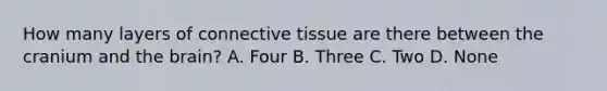 How many layers of connective tissue are there between the cranium and the​ brain? A. Four B. Three C. Two D. None