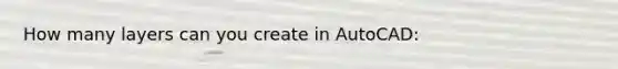 How many layers can you create in AutoCAD: