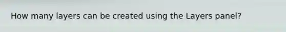 How many layers can be created using the Layers panel?