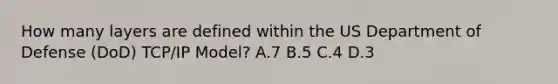 How many layers are defined within the US Department of Defense (DoD) TCP/IP Model? A.7 B.5 C.4 D.3