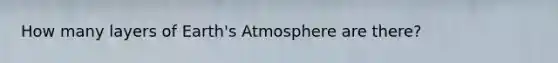 How many layers of <a href='https://www.questionai.com/knowledge/kRonPjS5DU-earths-atmosphere' class='anchor-knowledge'>earth's atmosphere</a> are there?