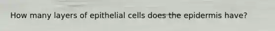 How many layers of epithelial cells does <a href='https://www.questionai.com/knowledge/kBFgQMpq6s-the-epidermis' class='anchor-knowledge'>the epidermis</a> have?