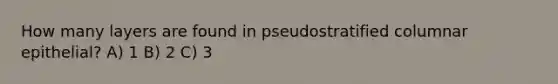 How many layers are found in pseudostratified columnar epithelial? A) 1 B) 2 C) 3