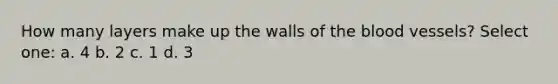 How many layers make up the walls of the blood vessels? Select one: a. 4 b. 2 c. 1 d. 3