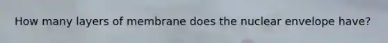 How many layers of membrane does the nuclear envelope have?