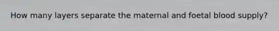 How many layers separate the maternal and foetal blood supply?