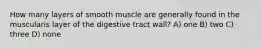 How many layers of smooth muscle are generally found in the muscularis layer of the digestive tract wall? A) one B) two C) three D) none