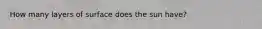 How many layers of surface does the sun have?