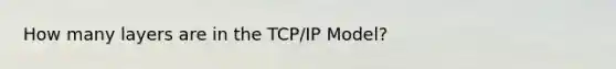 How many layers are in the TCP/IP Model?