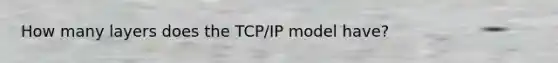 How many layers does the TCP/IP model have?