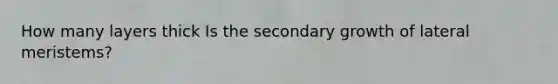 How many layers thick Is the secondary growth of lateral meristems?