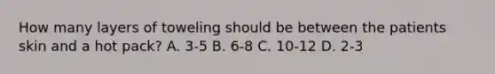 How many layers of toweling should be between the patients skin and a hot pack? A. 3-5 B. 6-8 C. 10-12 D. 2-3