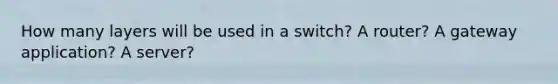 How many layers will be used in a switch? A router? A gateway application? A server?