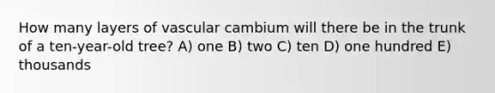 How many layers of vascular cambium will there be in the trunk of a ten-year-old tree? A) one B) two C) ten D) one hundred E) thousands