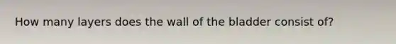 How many layers does the wall of the bladder consist of?