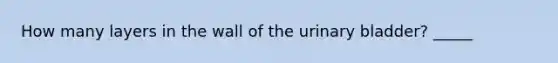 How many layers in the wall of the urinary bladder? _____