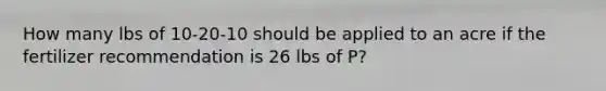 How many lbs of 10-20-10 should be applied to an acre if the fertilizer recommendation is 26 lbs of P?