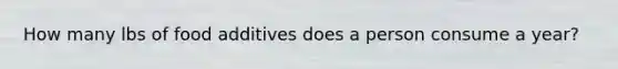 How many lbs of food additives does a person consume a year?