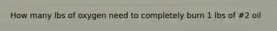 How many lbs of oxygen need to completely burn 1 lbs of #2 oil
