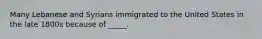 Many Lebanese and Syrians immigrated to the United States in the late 1800s because of _____.