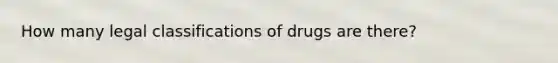 How many legal classifications of drugs are there?