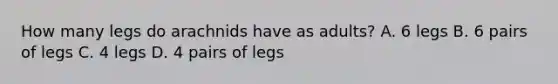 How many legs do arachnids have as adults? A. 6 legs B. 6 pairs of legs C. 4 legs D. 4 pairs of legs