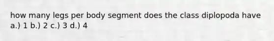 how many legs per body segment does the class diplopoda have a.) 1 b.) 2 c.) 3 d.) 4