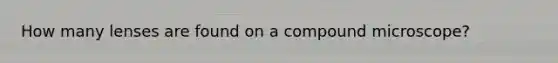 How many lenses are found on a compound microscope?