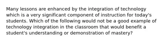 Many lessons are enhanced by the integration of technology which is a very significant component of instruction for today's students. Which of the following would not be a good example of technology integration in the classroom that would benefit a student's understanding or demonstration of mastery?