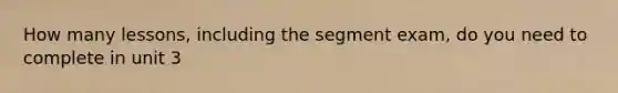 How many lessons, including the segment exam, do you need to complete in unit 3