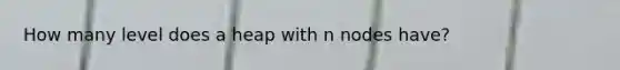 How many level does a heap with n nodes have?