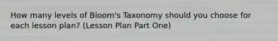 How many levels of Bloom's Taxonomy should you choose for each lesson plan? (Lesson Plan Part One)