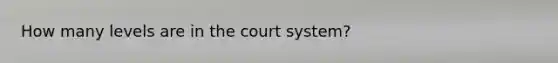 How many levels are in the court system?