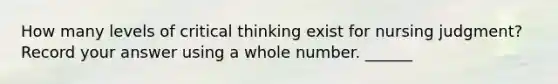 How many levels of critical thinking exist for nursing judgment? Record your answer using a whole number. ______