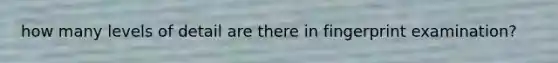 how many levels of detail are there in fingerprint examination?