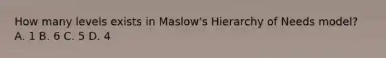 How many levels exists in Maslow's Hierarchy of Needs model? A. 1 B. 6 C. 5 D. 4