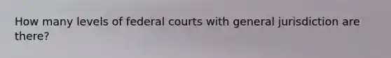 How many levels of federal courts with general jurisdiction are there?