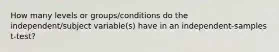 How many levels or groups/conditions do the independent/subject variable(s) have in an independent-samples t-test?