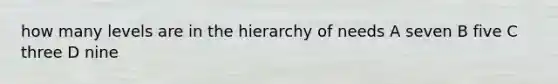 how many levels are in the hierarchy of needs A seven B five C three D nine