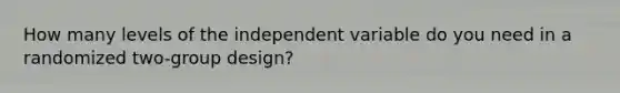 How many levels of the independent variable do you need in a randomized two-group design?