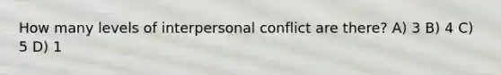 How many levels of interpersonal conflict are there? A) 3 B) 4 C) 5 D) 1