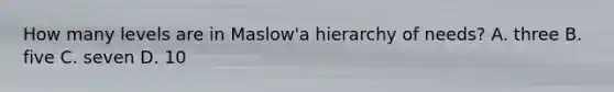 How many levels are in Maslow'a hierarchy of needs? A. three B. five C. seven D. 10