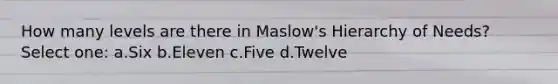 How many levels are there in Maslow's Hierarchy of Needs? Select one: a.Six b.Eleven c.Five d.Twelve